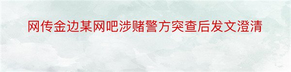 网传金边某网吧涉赌警方突查后发文澄清