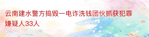 云南建水警方捣毁一电诈洗钱团伙抓获犯罪嫌疑人33人