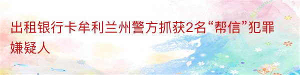 出租银行卡牟利兰州警方抓获2名“帮信”犯罪嫌疑人