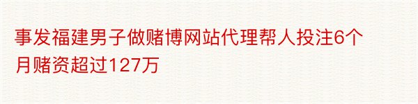 事发福建男子做赌博网站代理帮人投注6个月赌资超过127万