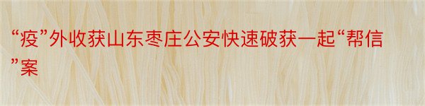 “疫”外收获山东枣庄公安快速破获一起“帮信”案