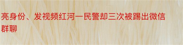 亮身份、发视频红河一民警却三次被踢出微信群聊