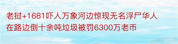 老挝+1681吓人万象河边惊现无名浮尸华人在路边倒十余吨垃圾被罚6300万老币