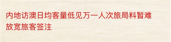 内地访澳日均客量低见万一人次旅局料暂难放宽旅客签注