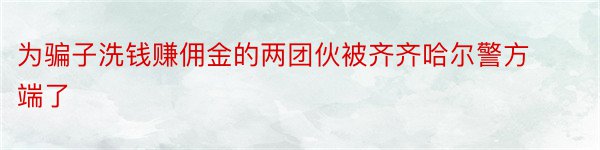 为骗子洗钱赚佣金的两团伙被齐齐哈尔警方端了