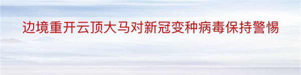 边境重开云顶大马对新冠变种病毒保持警惕