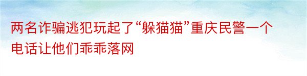 两名诈骗逃犯玩起了“躲猫猫”重庆民警一个电话让他们乖乖落网