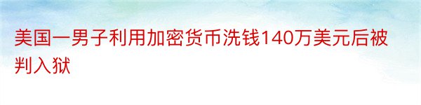 美国一男子利用加密货币洗钱140万美元后被判入狱