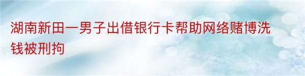 湖南新田一男子出借银行卡帮助网络赌博洗钱被刑拘