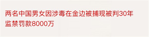 两名中国男女因涉毒在金边被捕现被判30年监禁罚款8000万