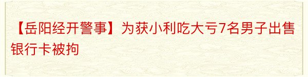 【岳阳经开警事】为获小利吃大亏7名男子出售银行卡被拘