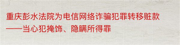 重庆彭水法院为电信网络诈骗犯罪转移赃款——当心犯掩饰、隐瞒所得罪