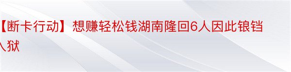 【断卡行动】想赚轻松钱湖南隆回6人因此锒铛入狱