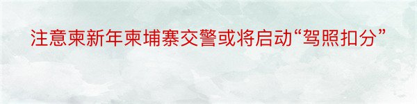 注意柬新年柬埔寨交警或将启动“驾照扣分”