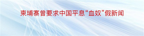 柬埔寨曾要求中国平息“血奴”假新闻