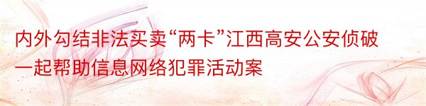 内外勾结非法买卖“两卡”江西高安公安侦破一起帮助信息网络犯罪活动案