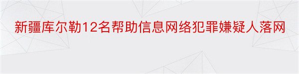 新疆库尔勒12名帮助信息网络犯罪嫌疑人落网