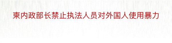 柬内政部长禁止执法人员对外国人使用暴力