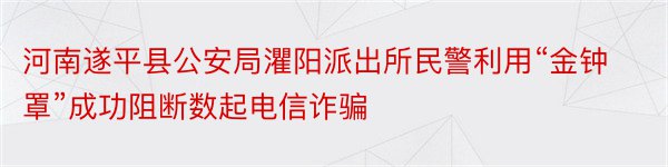 河南遂平县公安局灈阳派出所民警利用“金钟罩”成功阻断数起电信诈骗