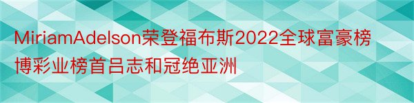 MiriamAdelson荣登福布斯2022全球富豪榜博彩业榜首吕志和冠绝亚洲