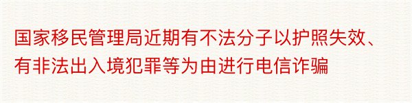 国家移民管理局近期有不法分子以护照失效、有非法出入境犯罪等为由进行电信诈骗