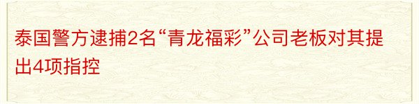 泰国警方逮捕2名“青龙福彩”公司老板对其提出4项指控