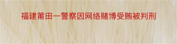 福建莆田一警察因网络赌博受贿被判刑