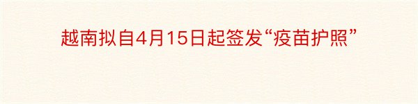 越南拟自4月15日起签发“疫苗护照”