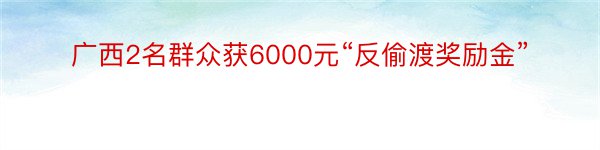 广西2名群众获6000元“反偷渡奖励金”