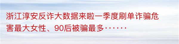 浙江淳安反诈大数据来啦一季度刷单诈骗危害最大女性、90后被骗最多······