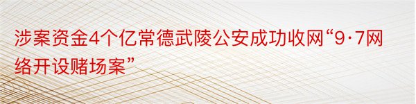 涉案资金4个亿常德武陵公安成功收网“9·7网络开设赌场案”