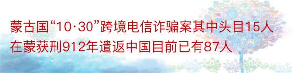 蒙古国“10·30”跨境电信诈骗案其中头目15人在蒙获刑912年遣返中国目前已有87人