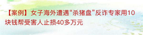 【案例】女子海外遭遇“杀猪盘”反诈专家用10块钱帮受害人止损40多万元