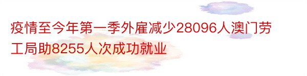 疫情至今年第一季外雇减少28096人澳门劳工局助8255人次成功就业