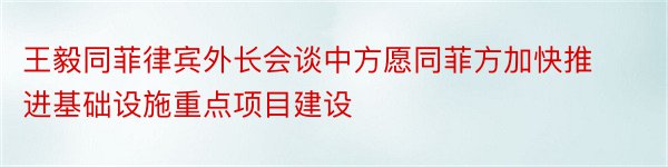 王毅同菲律宾外长会谈中方愿同菲方加快推进基础设施重点项目建设