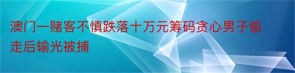 澳门一赌客不慎跌落十万元筹码贪心男子偷走后输光被捕