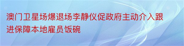 澳门卫星场爆退场李静仪促政府主动介入跟进保障本地雇员饭碗