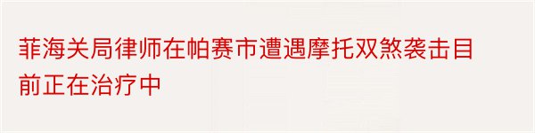 菲海关局律师在帕赛市遭遇摩托双煞袭击目前正在治疗中