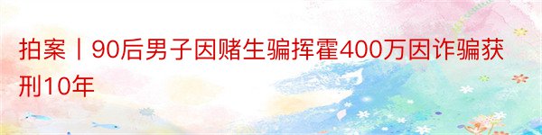 拍案丨90后男子因赌生骗挥霍400万因诈骗获刑10年