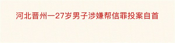 河北晋州一27岁男子涉嫌帮信罪投案自首