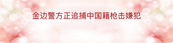 金边警方正追捕中国籍枪击嫌犯