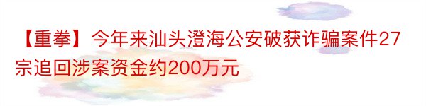 【重拳】今年来汕头澄海公安破获诈骗案件27宗追回涉案资金约200万元