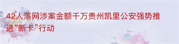 42人落网涉案金额千万贵州凯里公安强势推进“断卡”行动