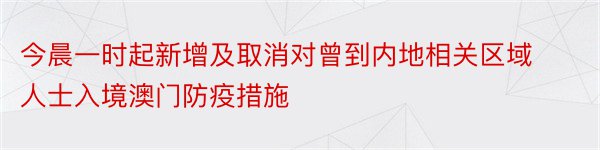 今晨一时起新增及取消对曾到内地相关区域人士入境澳门防疫措施