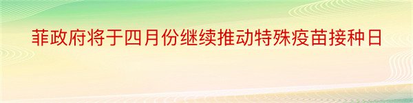 菲政府将于四月份继续推动特殊疫苗接种日