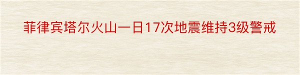 菲律宾塔尔火山一日17次地震维持3级警戒