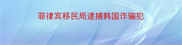 菲律宾移民局逮捕韩国诈骗犯