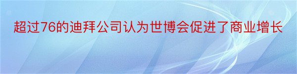 超过76的迪拜公司认为世博会促进了商业增长