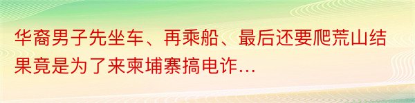 华裔男子先坐车、再乘船、最后还要爬荒山结果竟是为了来柬埔寨搞电诈…