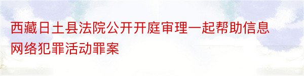 西藏日土县法院公开开庭审理一起帮助信息网络犯罪活动罪案